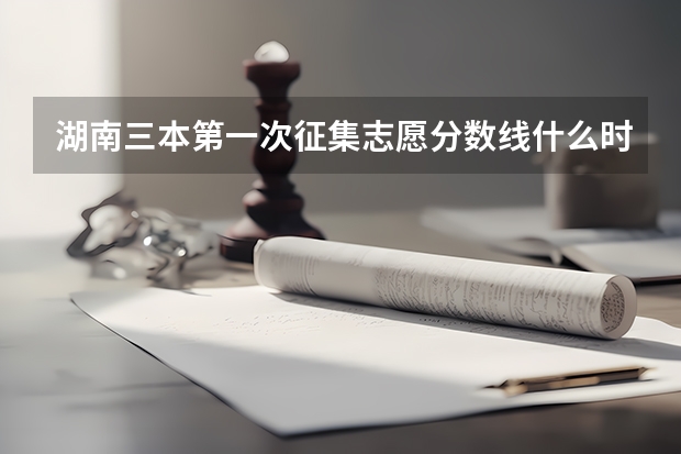 湖南三本第一次征集志愿分数线什么时候出来啊？