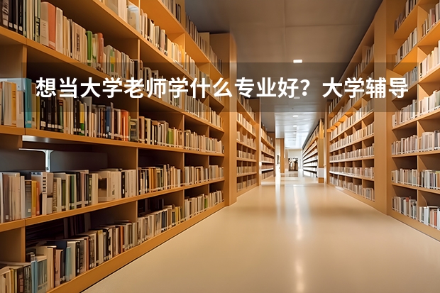想当大学老师学什么专业好？大学辅导员能干一辈子吗？