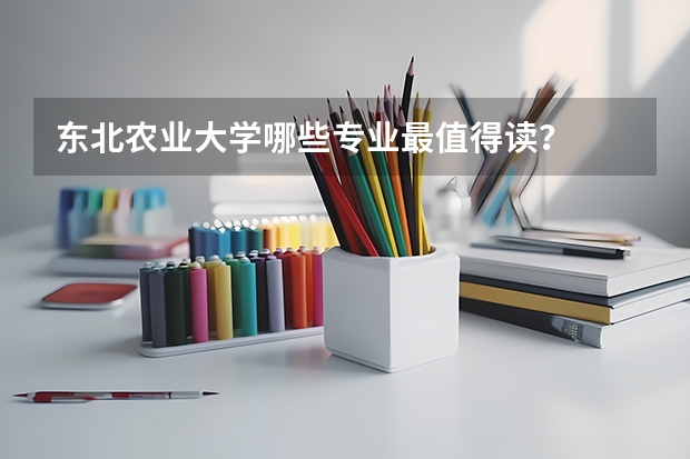 东北农业大学哪些专业最值得读?