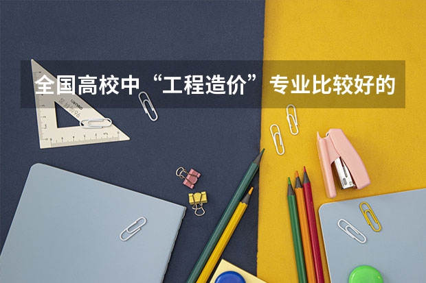全国高校中“工程造价”专业比较好的有哪些大学