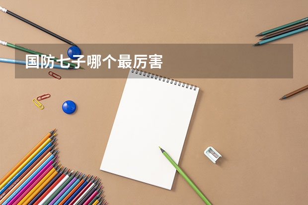 国防七子哪个最厉害