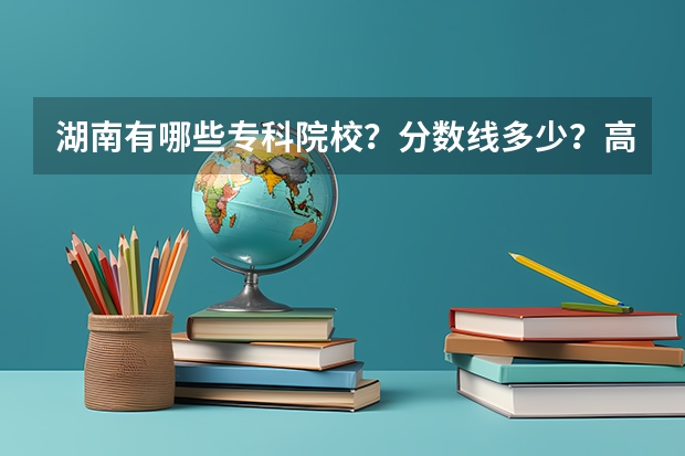 湖南有哪些专科院校？分数线多少？高考文科376分能上什么学校？