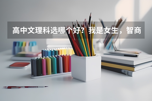 高中文理科选哪个好？我是女生，智商比较低，不聪明，记忆力也不好，不过还挺勤奋。
