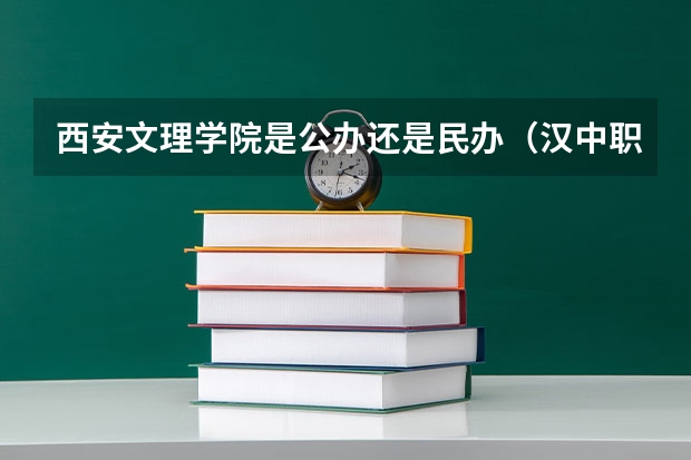 西安文理学院是公办还是民办（汉中职业技术学院王牌专业排名一览表）