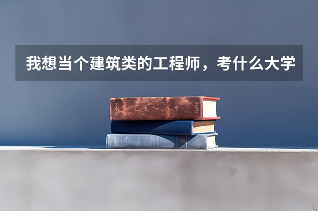 我想当个建筑类的工程师，考什么大学好？