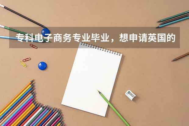 专科电子商务专业毕业,想申请英国的专升本,请问哪些学校支持专升本,申请条件又是什么样的?