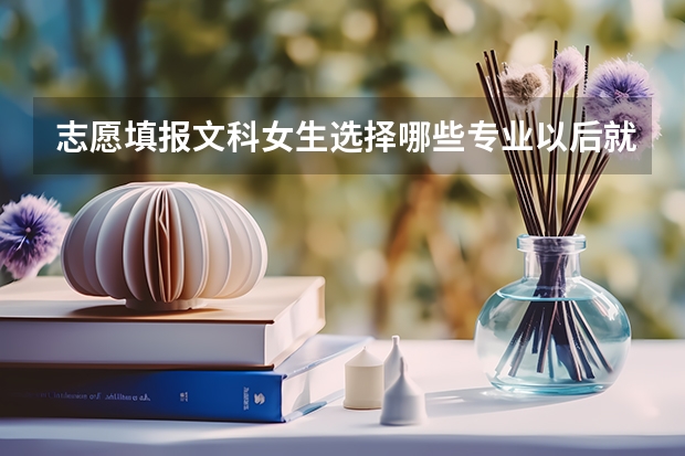 志愿填报文科女生选择哪些专业以后就业前景能够好一些？