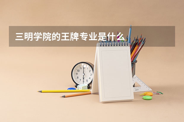 三明学院的王牌专业是什么