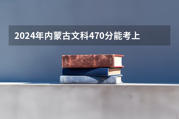 2024年内蒙古文科470分能考上什么大学?