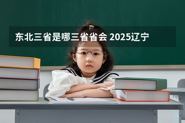 东北三省是哪三省省会 2025辽宁定向选调解读