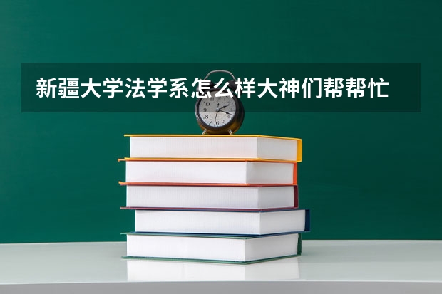新疆大学法学系怎么样大神们帮帮忙