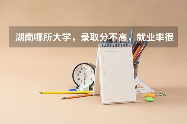湖南哪所大学，录取分不高，就业率很高？ 湖南省专科学校排名