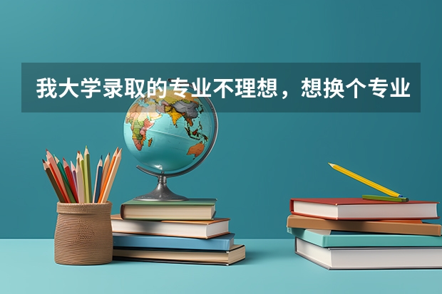 我大学录取的专业不理想，想换个专业，可以吗?