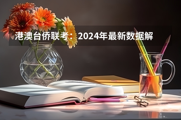 港澳台侨联考：2024年最新数据解析及招生院校 港澳台侨联考：2024年最新数据解析及招生院校