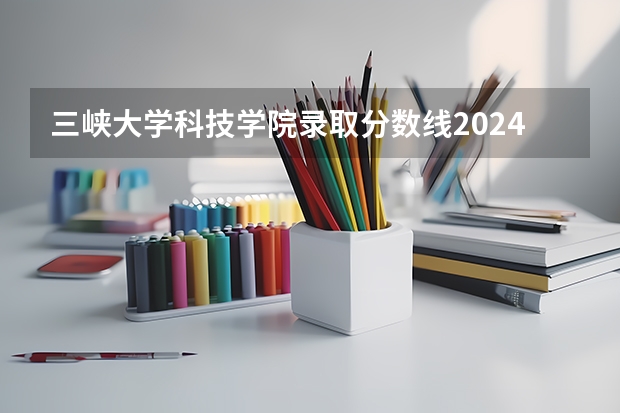 三峡大学科技学院录取分数线2024年是多少分(附各省录取最低分)