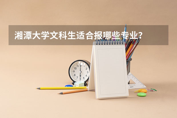 湘潭大学文科生适合报哪些专业？