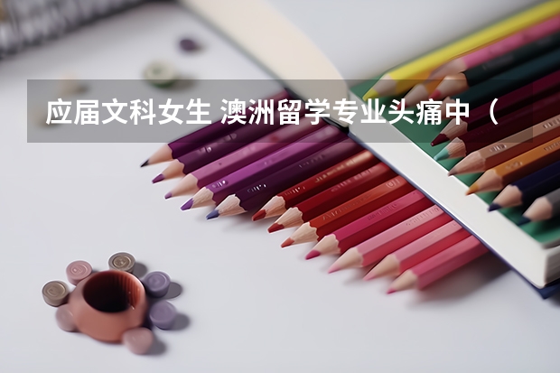 应届文科女生 澳洲留学专业头痛中..(文科生移民美国三藩市去那间大学好)