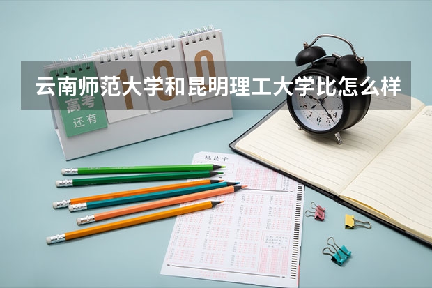 云南师范大学和昆明理工大学比怎么样？