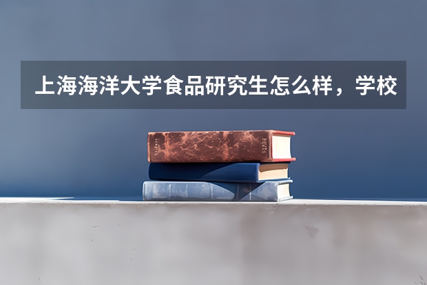 上海海洋大学食品研究生怎么样，学校不是211好就业么