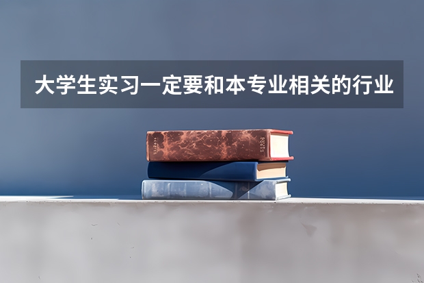 大学生实习一定要和本专业相关的行业吗??