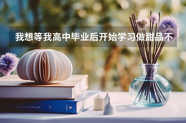 我想等我高中毕业后开始学习做甜品不知道有没有哪一个大学是学做甜品的不过还有几年呢！