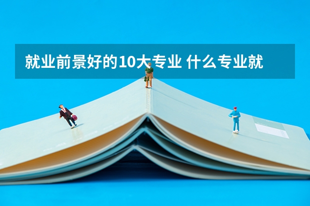 就业前景好的10大专业 什么专业就业前景好