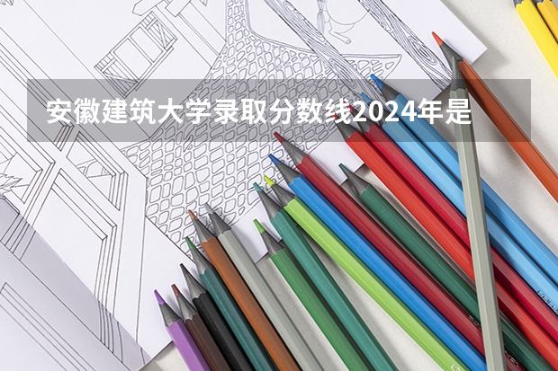 安徽建筑大学录取分数线2024年是多少分(附各省录取最低分)
