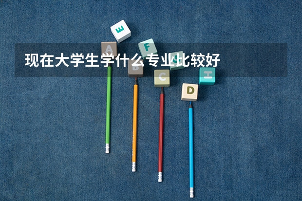 现在大学生学什么专业比较好
