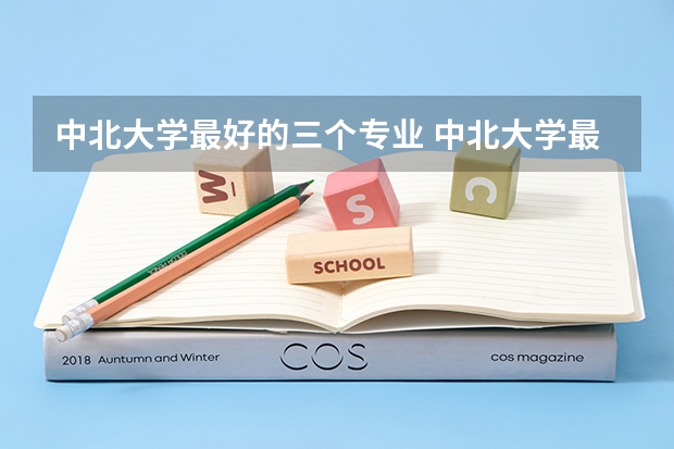 中北大学最好的三个专业 中北大学最好的专业