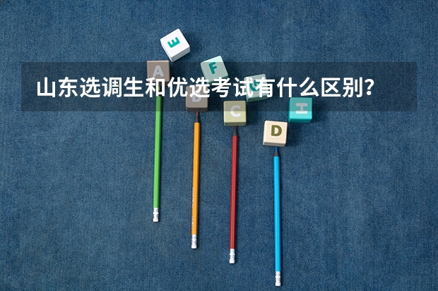 山东选调生和优选考试有什么区别？