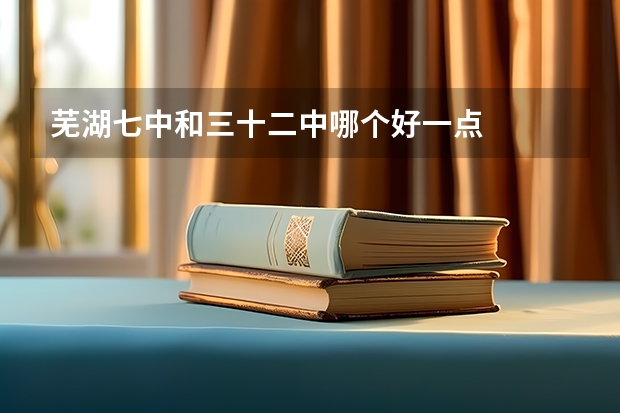 芜湖七中和三十二中哪个好一点