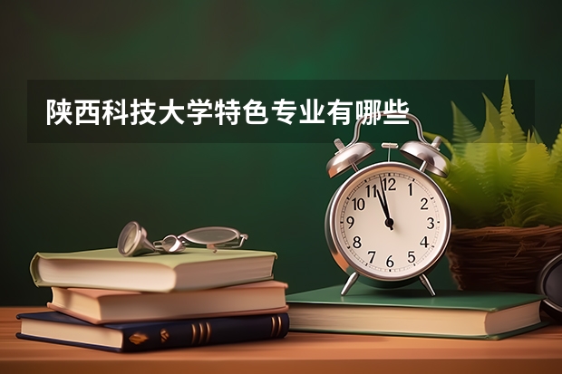陕西科技大学特色专业有哪些