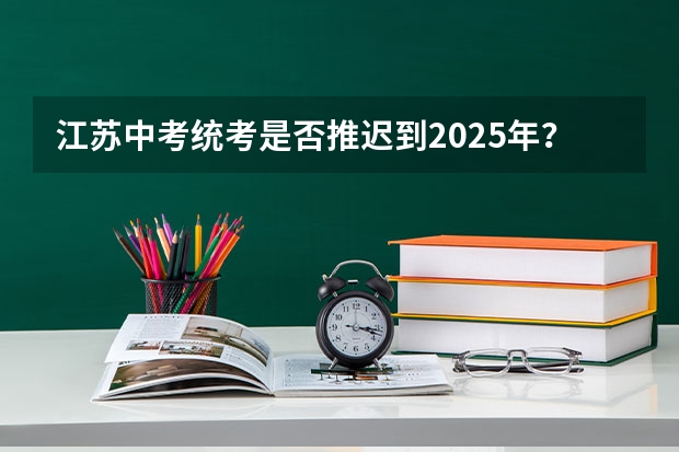 江苏中考统考是否推迟到2025年？ 8省份高考取消文理分科 采用“3+1+2”考试模式
