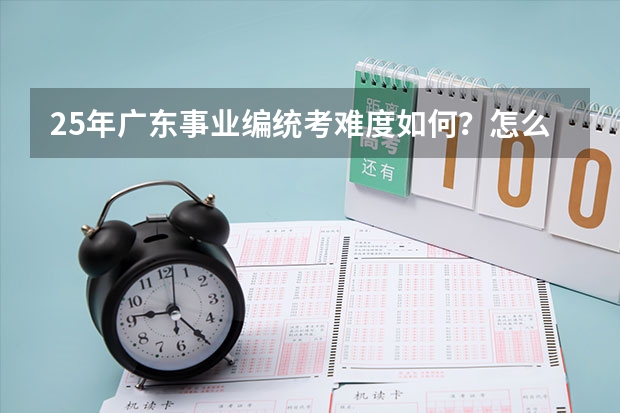 25年广东事业编统考难度如何？怎么备考？