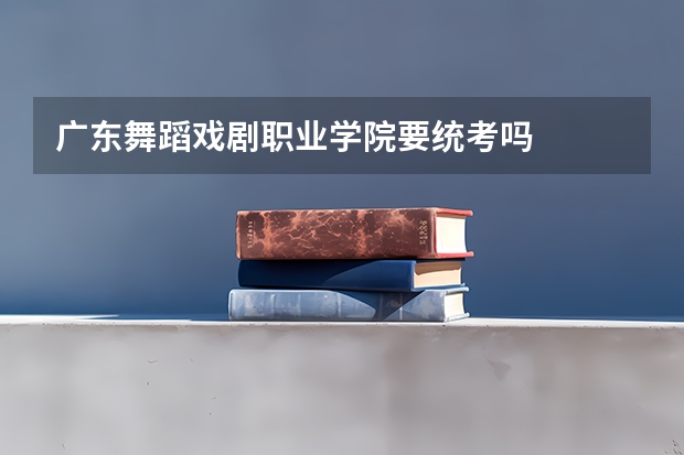 广东舞蹈戏剧职业学院要统考吗