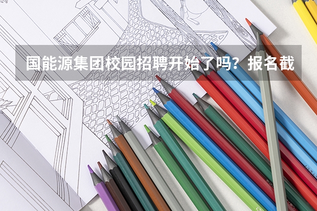 国能源集团校园招聘开始了吗？报名截止时间是多久？