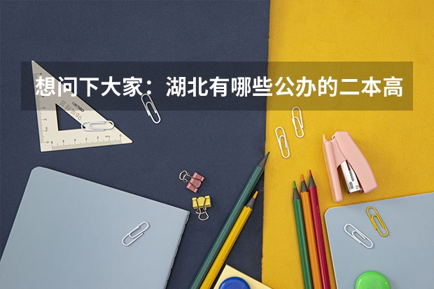 想问下大家:湖北有哪些公办的二本高校?(不是那种刚刚三本升为二本的民办高校,学费太贵无奈啊!),谢