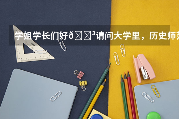学姐学长们好😳请问大学里，历史师范和政治师范学的内容大概有什么呀?
