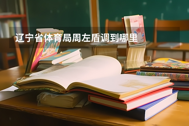 辽宁省体育局周左盾调到哪里