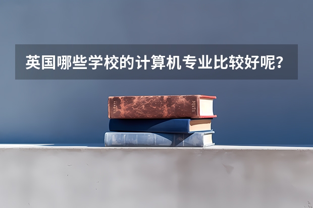 英国哪些学校的计算机专业比较好呢？