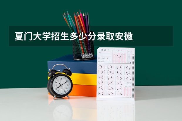 夏门大学招生多少分录取安徽
