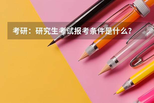 考研:研究生考试报考条件是什么?