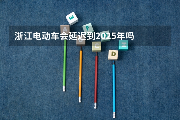浙江电动车会延迟到2025年吗