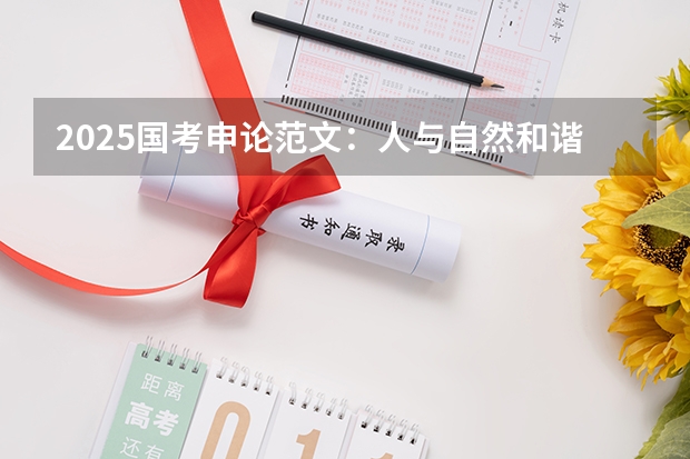 2025国考申论范文：人与自然和谐共生（免费2025年国考公考省考必刷题库网课资料-网盘云-合集）