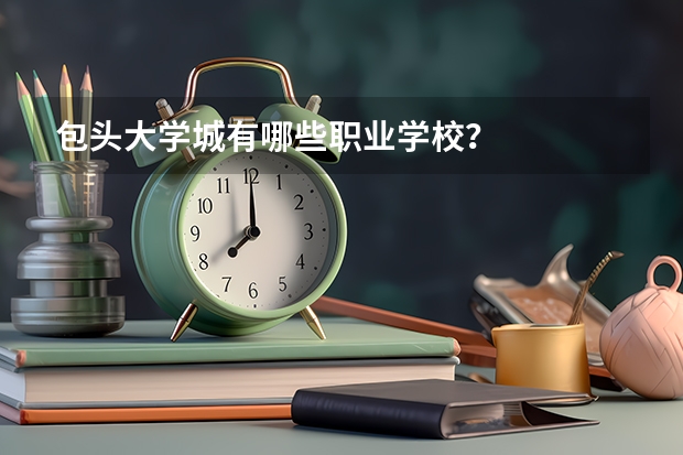 包头大学城有哪些职业学校？