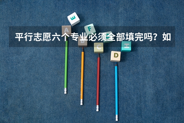 平行志愿六个专业必须全部填完吗？如果有的学校只有两个专业可供选择呢？