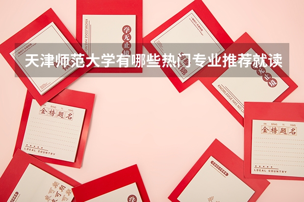 天津师范大学有哪些热门专业推荐就读？