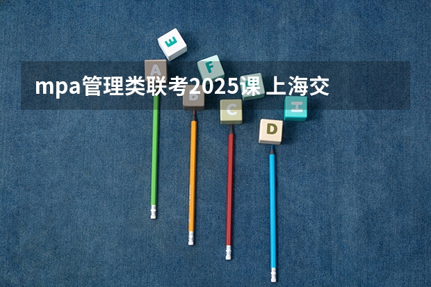 mpa管理类联考2025课 上海交通大学管理类联考硕士（MBA,MPA,MPAcc,MEM，MTT)最新招生简章汇总！手把手教你考入上海交通大学~
