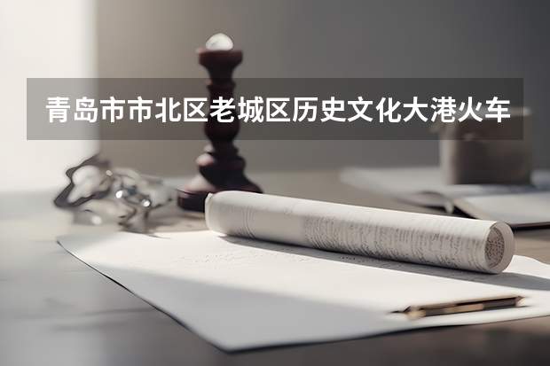 青岛市市北区老城区历史文化大港火车站2025年有什么改造规划