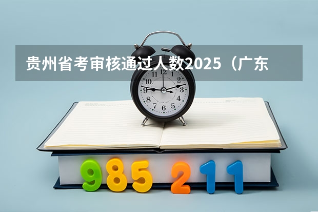 贵州省考审核通过人数2025（广东省2025年省考公务员报名时间）